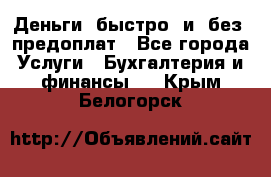 Деньги  быстро  и  без  предоплат - Все города Услуги » Бухгалтерия и финансы   . Крым,Белогорск